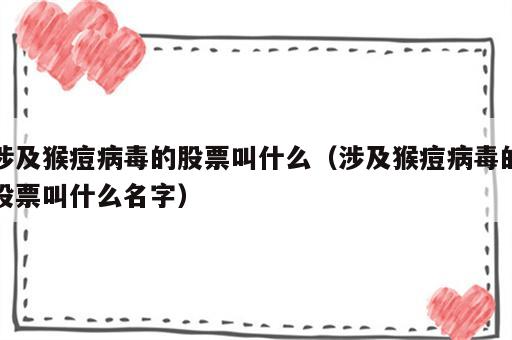 涉及猴痘病毒的股票叫什么（涉及猴痘病毒的股票叫什么名字）