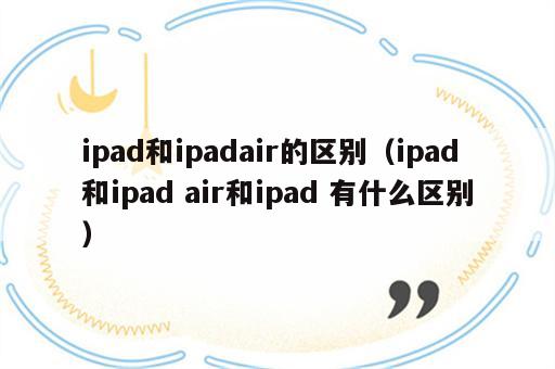 ipad和ipadair的区别（ipad和ipad air和ipad 有什么区别）