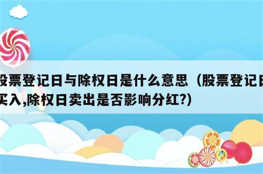 股票登记日与除权日是什么意思（股票登记日买入,除权日卖出是否影响分红?）
