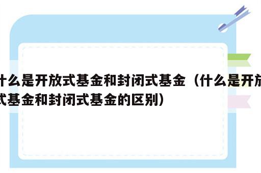 什么是开放式基金和封闭式基金（什么是开放式基金和封闭式基金的区别）