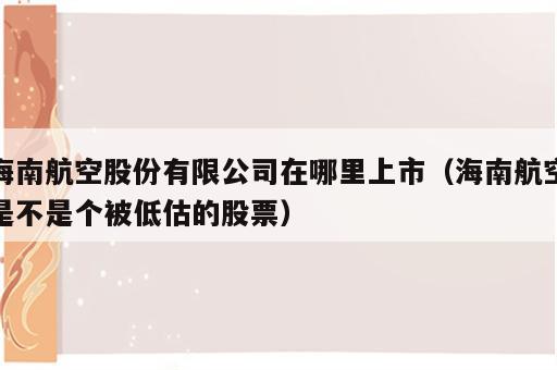 海南航空股份有限公司在哪里上市（海南航空是不是个被低估的股票）