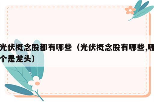 光伏概念股都有哪些（光伏概念股有哪些,哪个是龙头）
