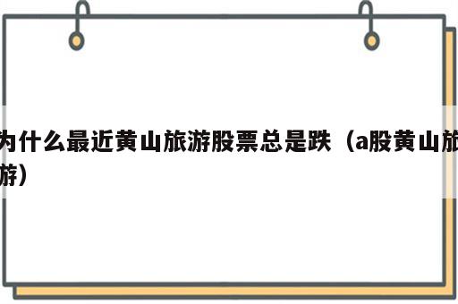 为什么最近黄山旅游股票总是跌（a股黄山旅游）