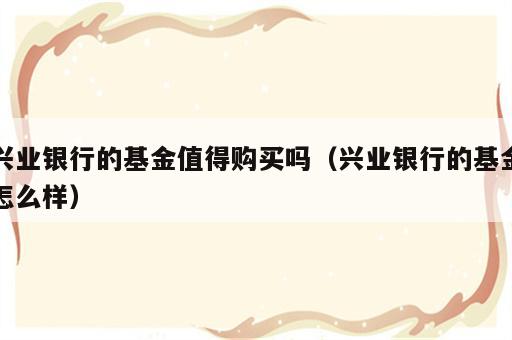 兴业银行的基金值得购买吗（兴业银行的基金怎么样）