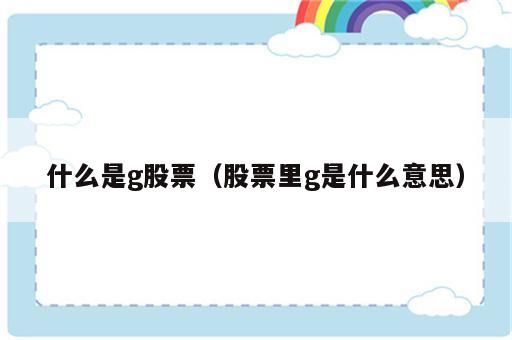 什么是g股票（股票里g是什么意思）