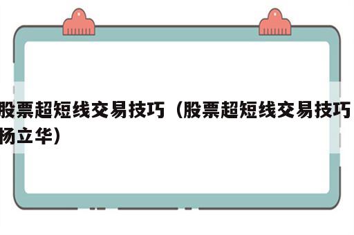 股票超短线交易技巧（股票超短线交易技巧 杨立华）