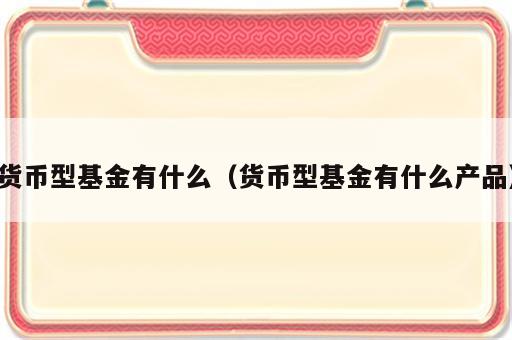 货币型基金有什么（货币型基金有什么产品）