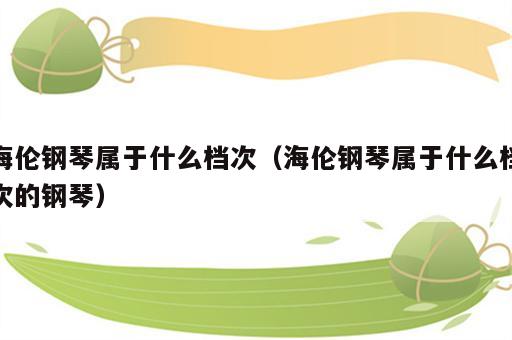 海伦钢琴属于什么档次（海伦钢琴属于什么档次的钢琴）