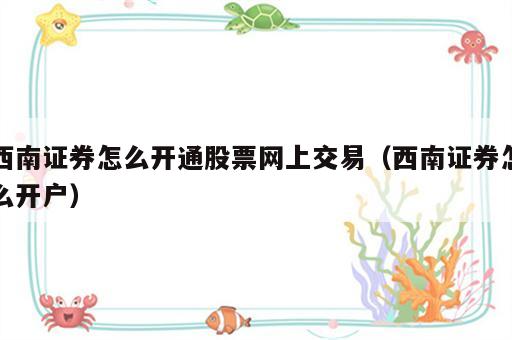 西南证券怎么开通股票网上交易（西南证券怎么开户）