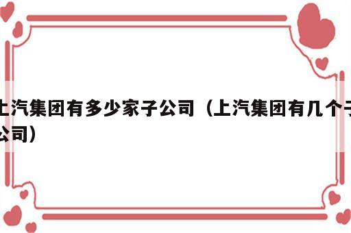 上汽集团有多少家子公司（上汽集团有几个子公司）