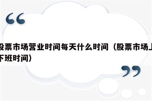 股票市场营业时间每天什么时间（股票市场上下班时间）