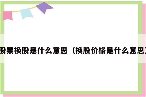 股票换股是什么意思（换股价格是什么意思）