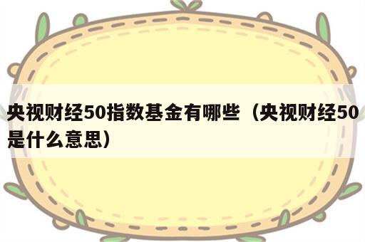 央视财经50指数基金有哪些（央视财经50是什么意思）