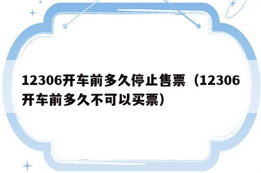 12306开车前多久停止售票（12306开车前多久不可以买票）