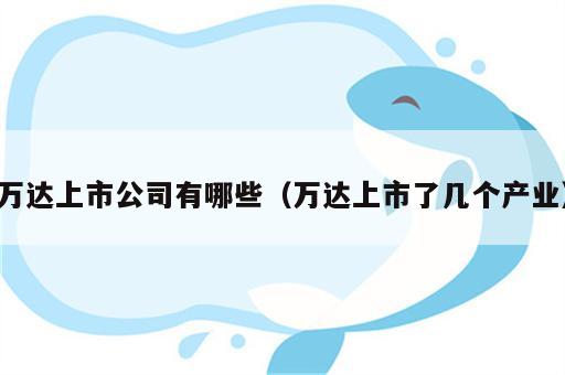 万达上市公司有哪些（万达上市了几个产业）