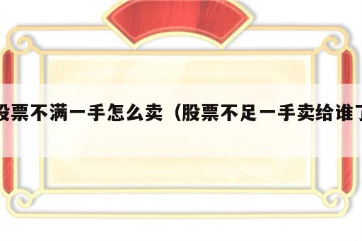 股票不满一手怎么卖（股票不足一手卖给谁了）
