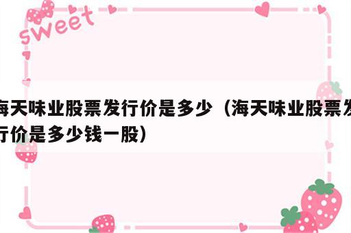 海天味业股票发行价是多少（海天味业股票发行价是多少钱一股）