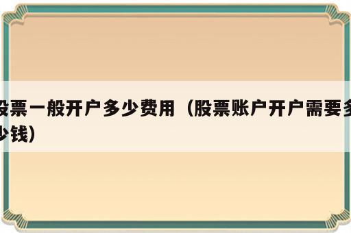 股票一般开户多少费用（股票账户开户需要多少钱）
