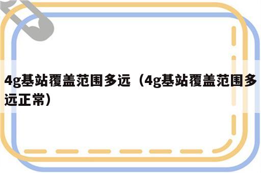 4g基站覆盖范围多远（4g基站覆盖范围多远正常）
