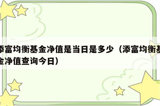 添富均衡基金净值是当日是多少（添富均衡基金净值查询今日）