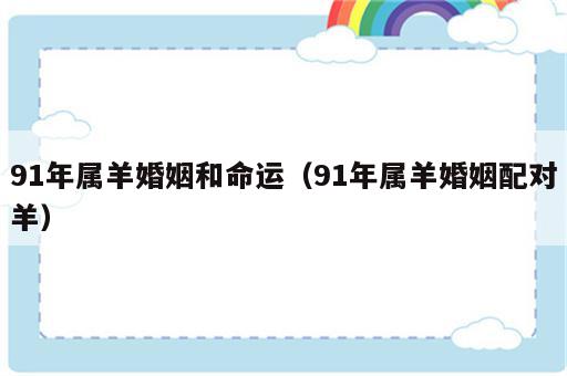 91年属羊婚姻和命运（91年属羊婚姻配对羊）