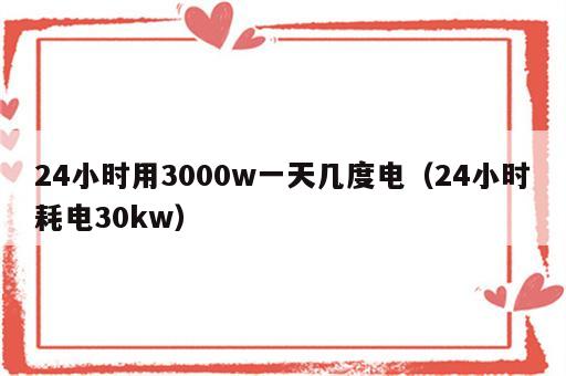 24小时用3000w一天几度电（24小时耗电30kw）