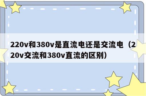 220v和380v是直流电还是交流电（220v交流和380v直流的区别）