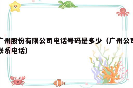 广州股份有限公司电话号码是多少（广州公司联系电话）