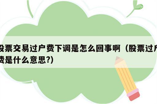 股票交易过户费下调是怎么回事啊（股票过户费是什么意思?）