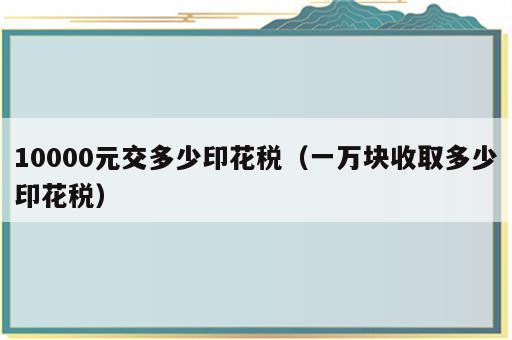 10000元交多少印花税（一万块收取多少印花税）