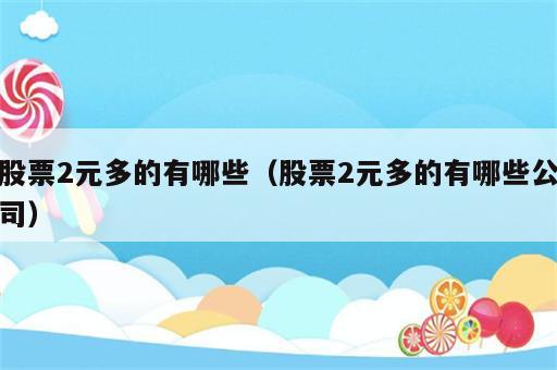 股票2元多的有哪些（股票2元多的有哪些公司）