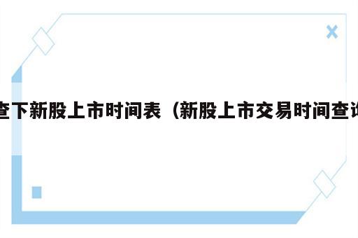 查下新股上市时间表（新股上市交易时间查询）