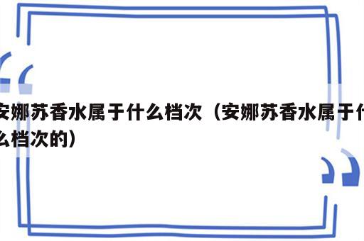 安娜苏香水属于什么档次（安娜苏香水属于什么档次的）