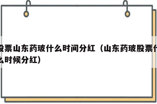 股票山东药玻什么时间分红（山东药玻股票什么时候分红）