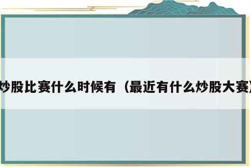 炒股比赛什么时候有（最近有什么炒股大赛）