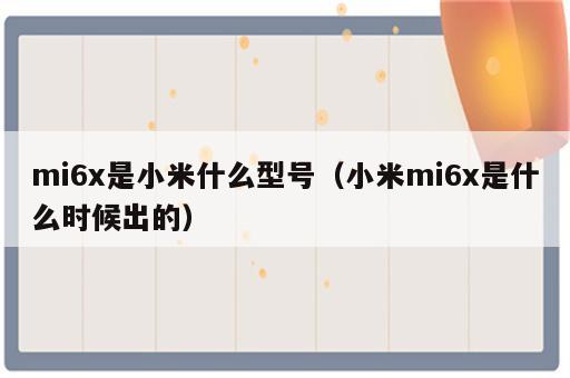 mi6x是小米什么型号（小米mi6x是什么时候出的）