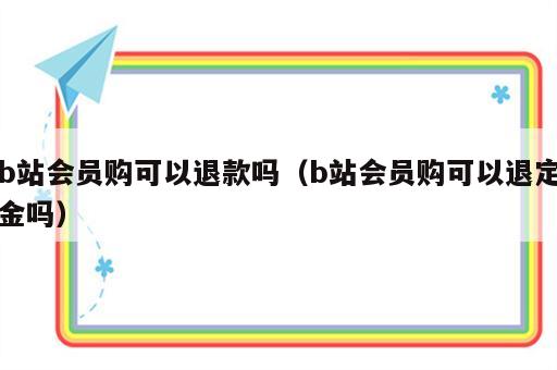 b站会员购可以退款吗（b站会员购可以退定金吗）