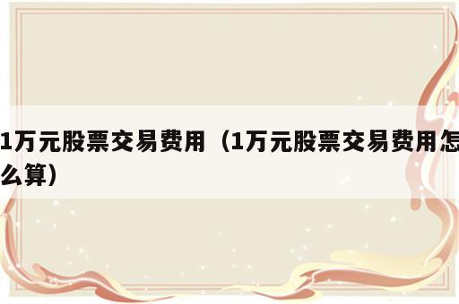 1万元股票交易费用（1万元股票交易费用怎么算）