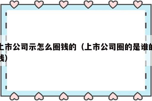 上市公司示怎么圈钱的（上市公司圈的是谁的钱）