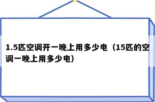 1.5匹空调开一晚上用多少电（15匹的空调一晚上用多少电）