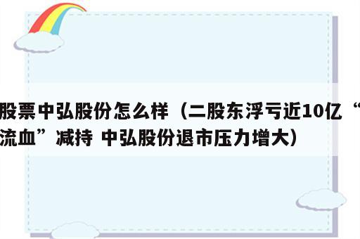 股票中弘股份怎么样（二股东浮亏近10亿“流血”减持 中弘股份退市压力增大）