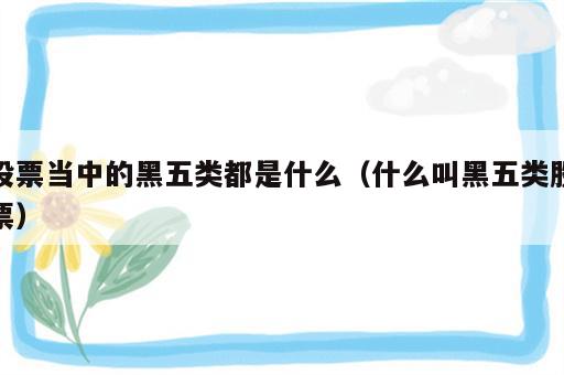 股票当中的黑五类都是什么（什么叫黑五类股票）