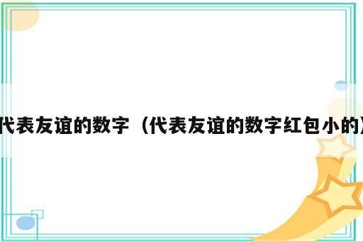 代表友谊的数字（代表友谊的数字红包小的）