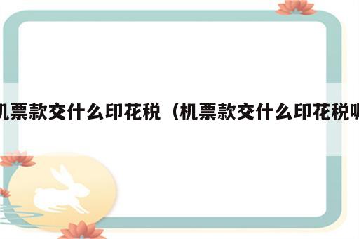 机票款交什么印花税（机票款交什么印花税呢）