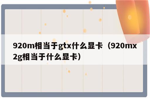 920m相当于gtx什么显卡（920mx2g相当于什么显卡）