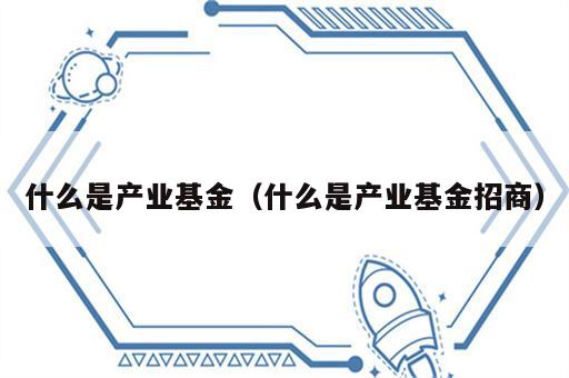 什么是产业基金（什么是产业基金招商）