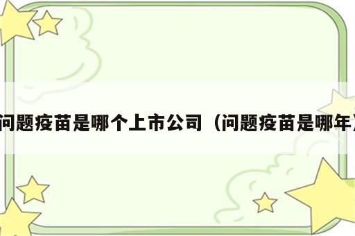 问题疫苗是哪个上市公司（问题疫苗是哪年）