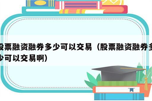 股票融资融券多少可以交易（股票融资融券多少可以交易啊）
