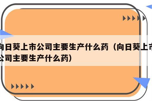 向日葵上市公司主要生产什么药（向日葵上市公司主要生产什么药）