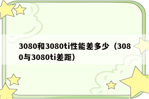 3080和3080ti性能差多少（3080与3080ti差距）